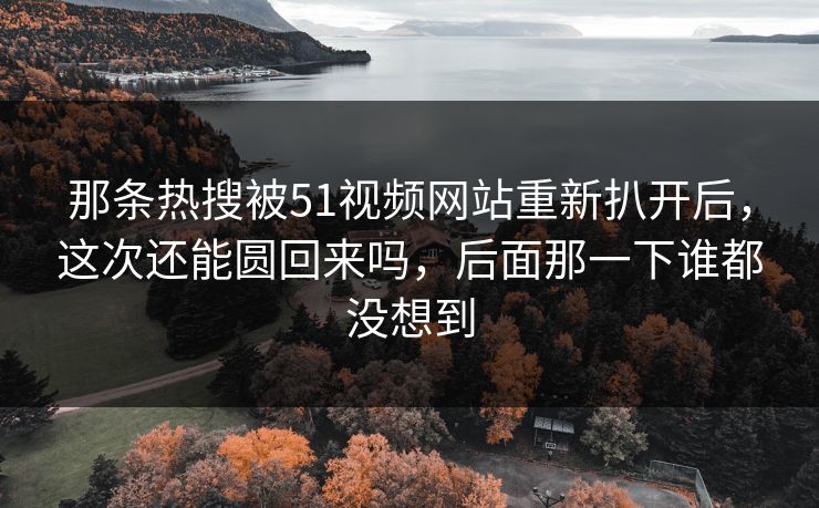 那条热搜被51视频网站重新扒开后,这次还能圆回来吗,后面那一下谁都没想到 那条热搜被51视频网站重新扒开后,这次还能圆回来吗,后面那一下谁都没想到