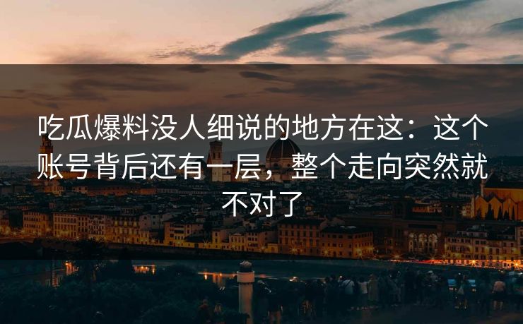 吃瓜爆料没人细说的地方在这：这个账号背后还有一层，整个走向突然就不对了