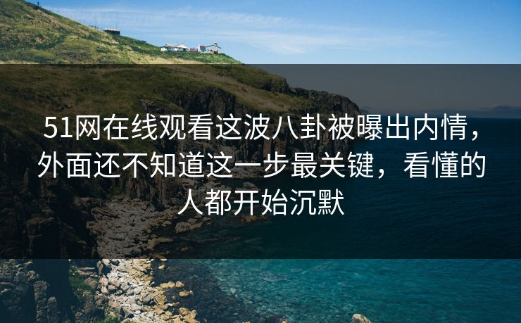 51网在线观看这波八卦被曝出内情，外面还不知道这一步最关键，看懂的人都开始沉默