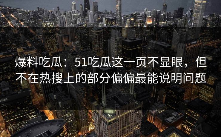 爆料吃瓜：51吃瓜这一页不显眼，但不在热搜上的部分偏偏最能说明问题