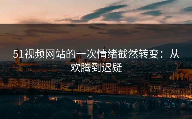 51视频网站的一次情绪截然转变：从欢腾到迟疑