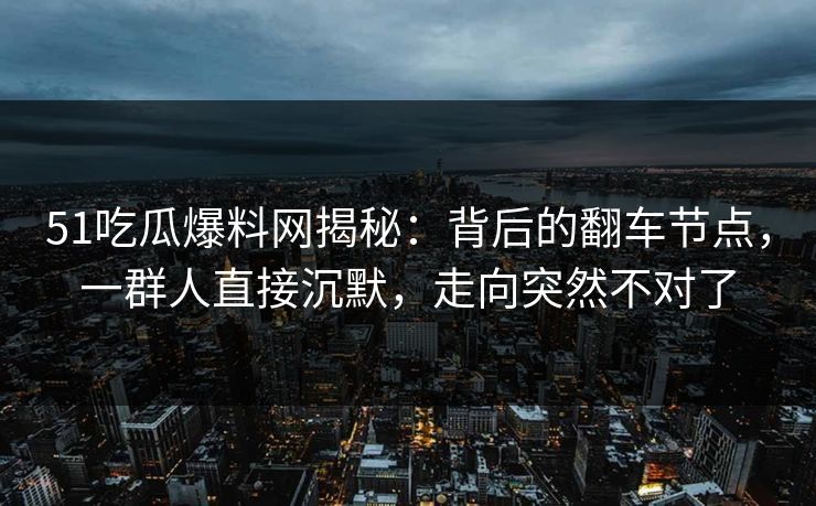 51吃瓜爆料网揭秘：背后的翻车节点，一群人直接沉默，走向突然不对了