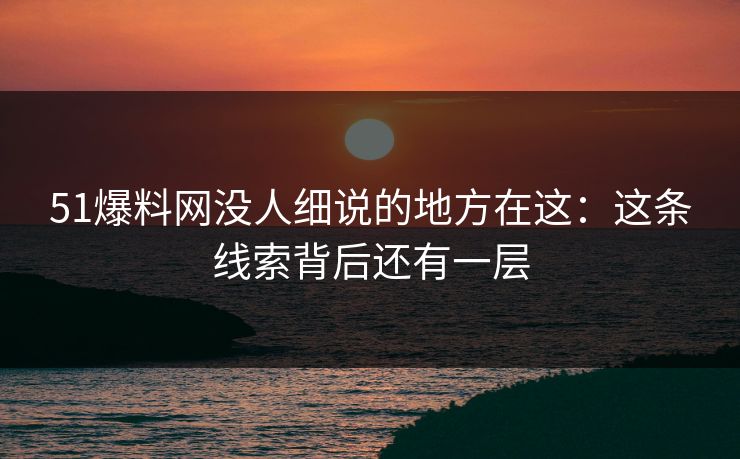 51爆料网没人细说的地方在这：这条线索背后还有一层