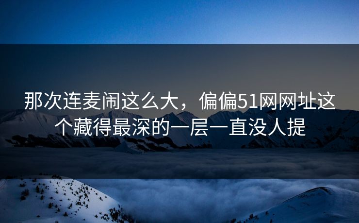 那次连麦闹这么大，偏偏51网网址这个藏得最深的一层一直没人提