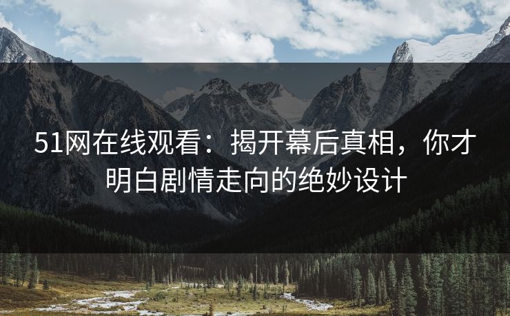 51网在线观看：揭开幕后真相，你才明白剧情走向的绝妙设计