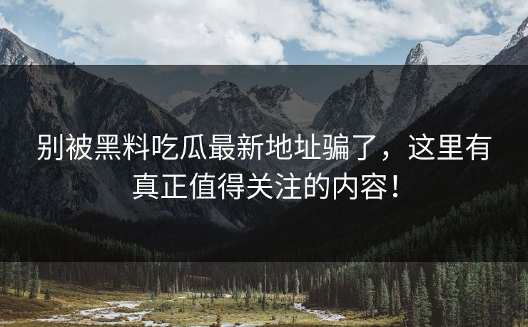 别被黑料吃瓜最新地址骗了，这里有真正值得关注的内容！