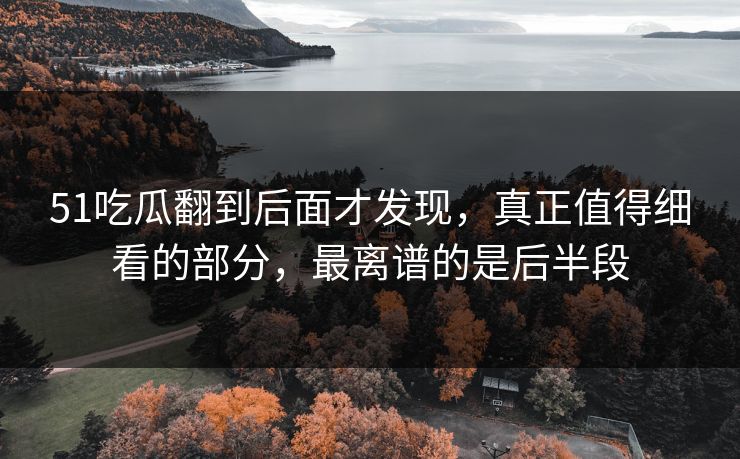 51吃瓜翻到后面才发现,真正值得细看的部分,最离谱的是后半段 51吃瓜翻到后面才发现,真正值得细看的部分,最离谱的是后半段