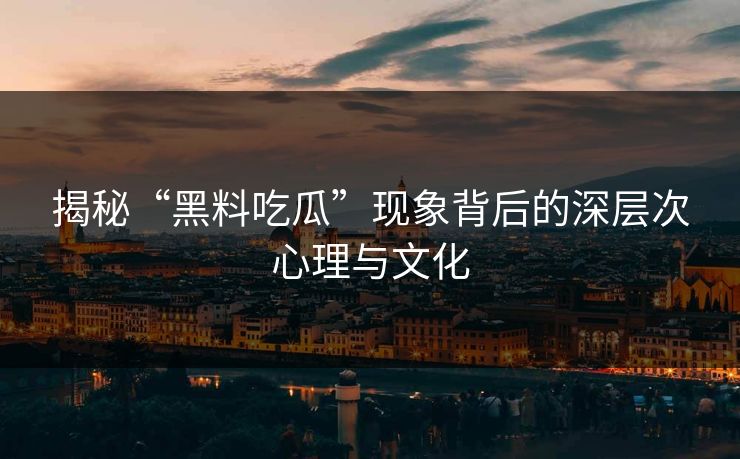 揭秘“黑料吃瓜”现象背后的深层次心理与文化