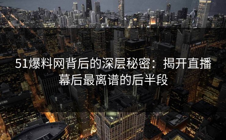 51爆料网背后的深层秘密：揭开直播幕后最离谱的后半段