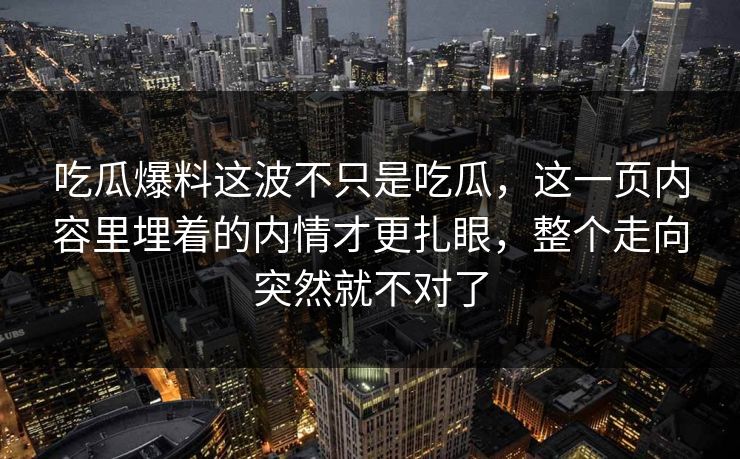 吃瓜爆料这波不只是吃瓜，这一页内容里埋着的内情才更扎眼，整个走向突然就不对了