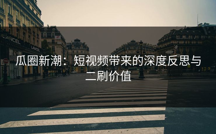 瓜圈新潮：短视频带来的深度反思与二刷价值
