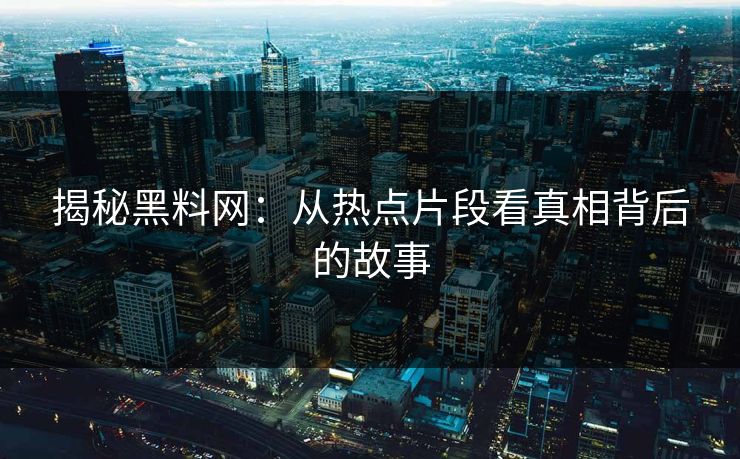 揭秘黑料网：从热点片段看真相背后的故事
