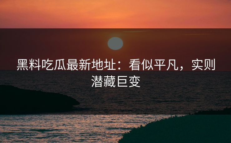黑料吃瓜最新地址：看似平凡，实则潜藏巨变