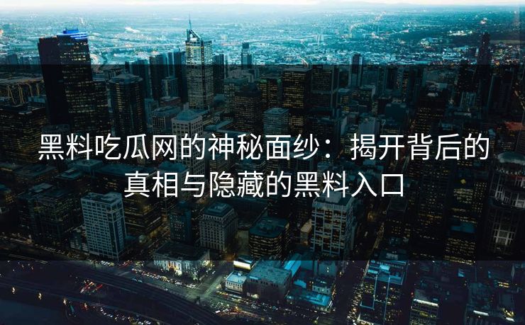 黑料吃瓜网的神秘面纱：揭开背后的真相与隐藏的黑料入口