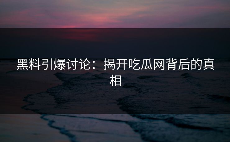 黑料引爆讨论：揭开吃瓜网背后的真相