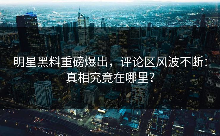 明星黑料重磅爆出，评论区风波不断：真相究竟在哪里？