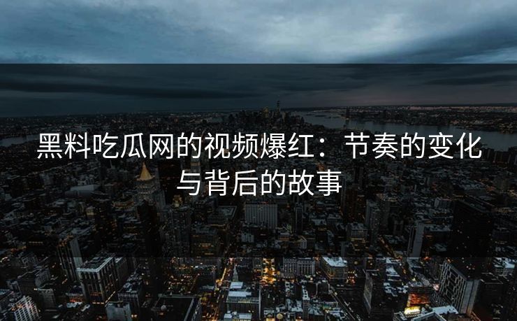 黑料吃瓜网的视频爆红:节奏的变化与背后的故事 黑料吃瓜网的视频爆红:节奏的变化与背后的故事